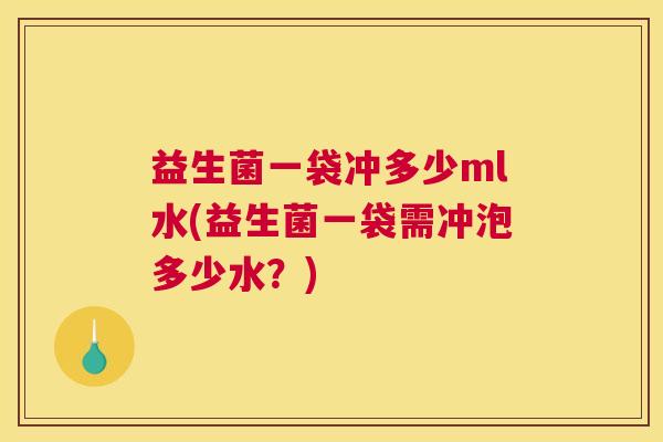 益生菌一袋冲多少ml水(益生菌一袋需冲泡多少水？)