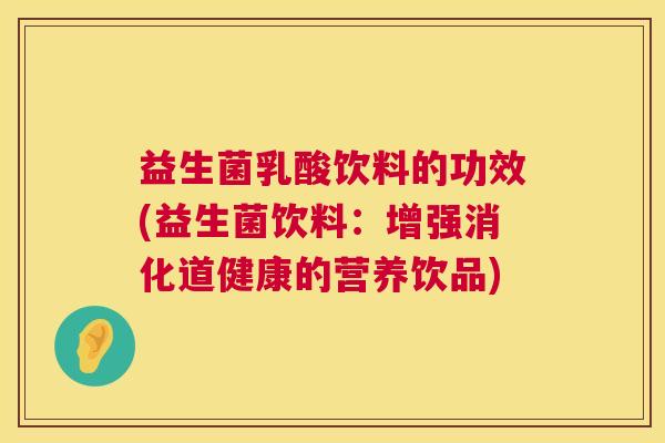 益生菌乳酸饮料的功效(益生菌饮料：增强消化道健康的营养饮品)