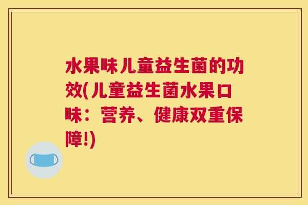 水果味儿童益生菌的功效(儿童益生菌水果口味：营养、健康双重保障!)