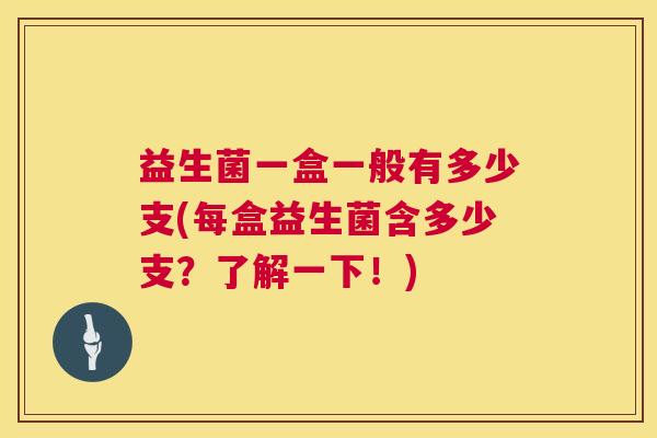 益生菌一盒一般有多少支(每盒益生菌含多少支？了解一下！)
