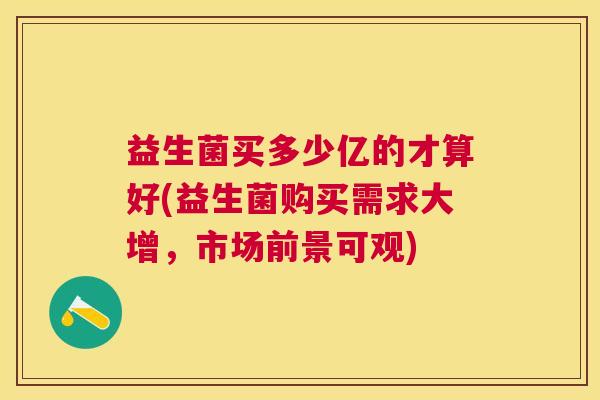 益生菌买多少亿的才算好(益生菌购买需求大增，市场前景可观)