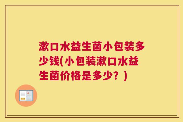漱口水益生菌小包装多少钱(小包装漱口水益生菌价格是多少？)