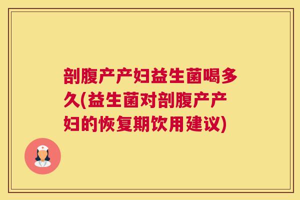 剖腹产产妇益生菌喝多久(益生菌对剖腹产产妇的恢复期饮用建议)