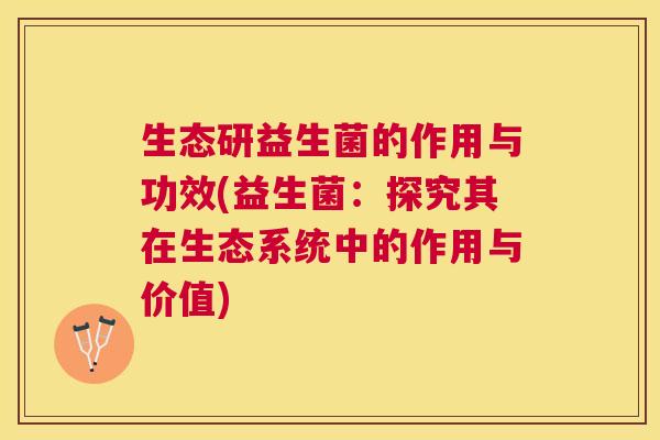 生态研益生菌的作用与功效(益生菌：探究其在生态系统中的作用与价值)