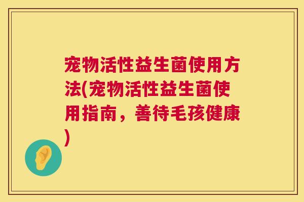 宠物活性益生菌使用方法(宠物活性益生菌使用指南，善待毛孩健康)