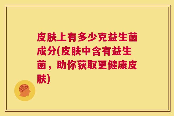 皮肤上有多少克益生菌成分(皮肤中含有益生菌，助你获取更健康皮肤)