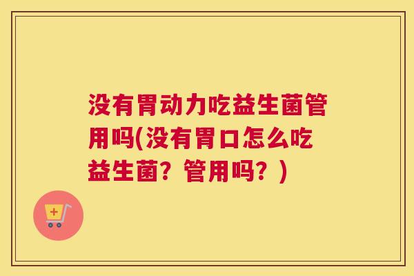 没有胃动力吃益生菌管用吗(没有胃口怎么吃益生菌？管用吗？)