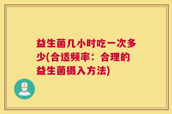 益生菌几小时吃一次多少(合适频率：合理的益生菌摄入方法)