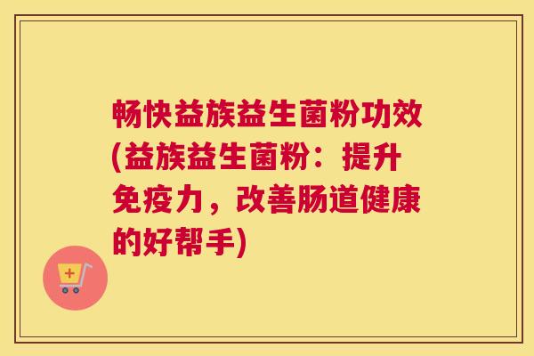 畅快益族益生菌粉功效(益族益生菌粉：提升免疫力，改善肠道健康的好帮手)