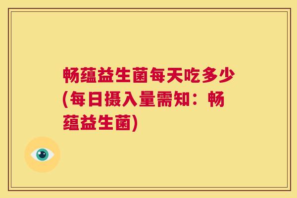 畅蕴益生菌每天吃多少(每日摄入量需知：畅蕴益生菌)