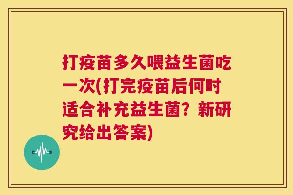 打疫苗多久喂益生菌吃一次(打完疫苗后何时适合补充益生菌？新研究给出答案)