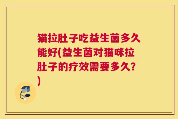 猫拉肚子吃益生菌多久能好(益生菌对猫咪拉肚子的疗效需要多久？)