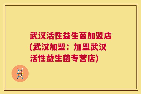 武汉活性益生菌加盟店(武汉加盟：加盟武汉活性益生菌专营店)