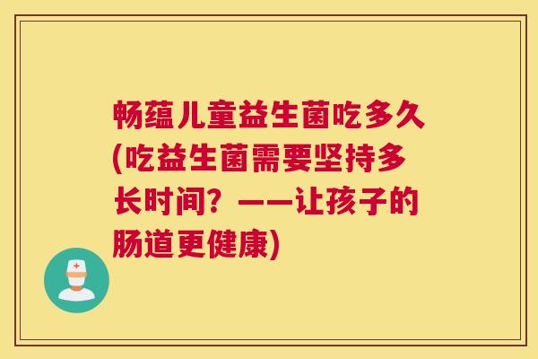 畅蕴儿童益生菌吃多久(吃益生菌需要坚持多长时间？——让孩子的肠道更健康)