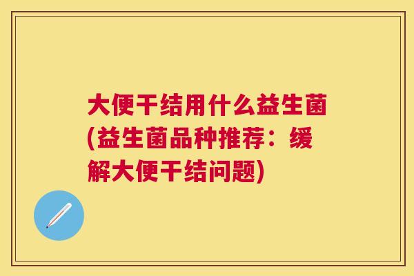 大便干结用什么益生菌(益生菌品种推荐：缓解大便干结问题)