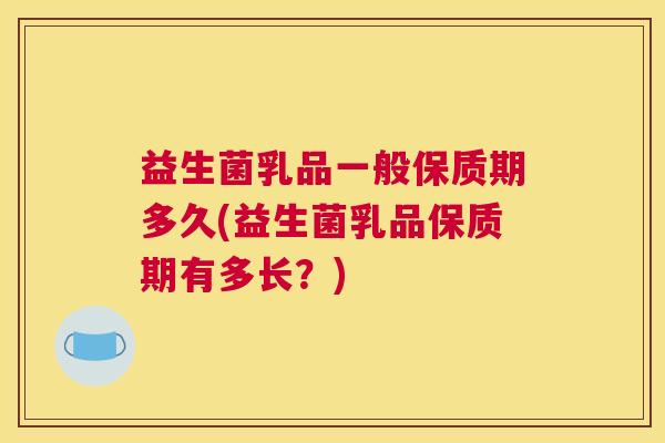 益生菌乳品一般保质期多久(益生菌乳品保质期有多长？)