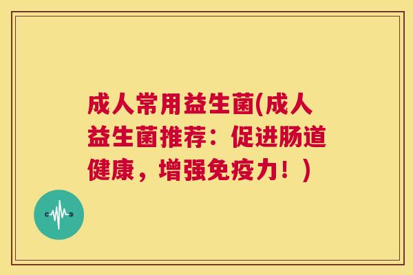 成人常用益生菌(成人益生菌推荐：促进肠道健康，增强免疫力！)