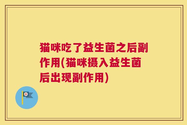 猫咪吃了益生菌之后副作用(猫咪摄入益生菌后出现副作用)