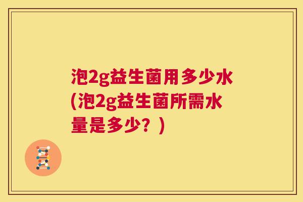 泡2g益生菌用多少水(泡2g益生菌所需水量是多少？)