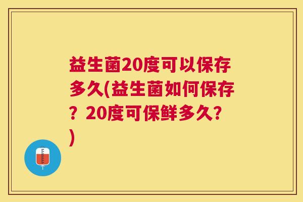 益生菌20度可以保存多久(益生菌如何保存？20度可保鲜多久？)