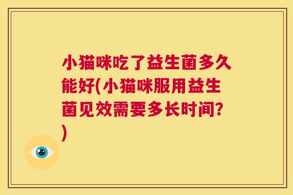 小猫咪吃了益生菌多久能好(小猫咪服用益生菌见效需要多长时间？)