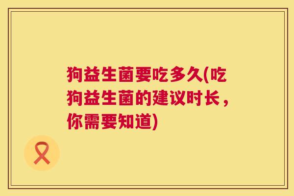 狗益生菌要吃多久(吃狗益生菌的建议时长，你需要知道)