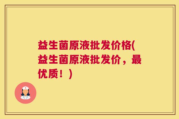 益生菌原液批发价格(益生菌原液批发价，最优质！)
