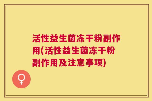 活性益生菌冻干粉副作用(活性益生菌冻干粉副作用及注意事项)