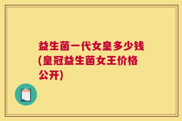 益生菌一代女皇多少钱(皇冠益生菌女王价格公开)