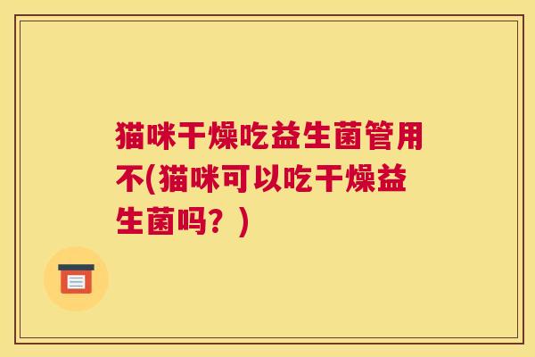 猫咪干燥吃益生菌管用不(猫咪可以吃干燥益生菌吗？)