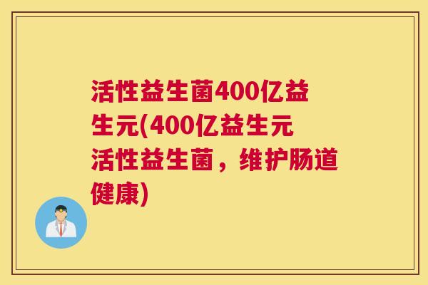 活性益生菌400亿益生元(400亿益生元活性益生菌，维护肠道健康)