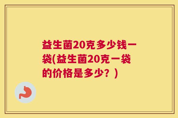 益生菌20克多少钱一袋(益生菌20克一袋的价格是多少？)