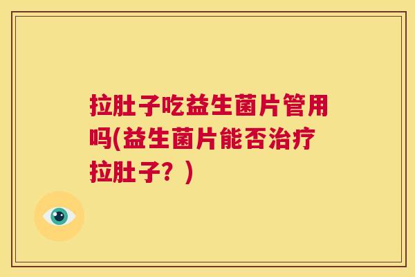 拉肚子吃益生菌片管用吗(益生菌片能否治疗拉肚子？)