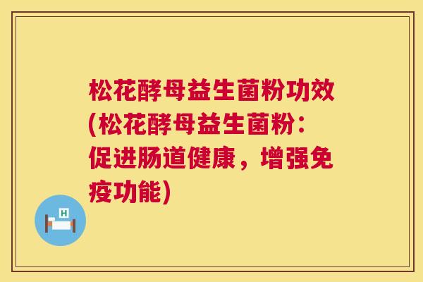 松花酵母益生菌粉功效(松花酵母益生菌粉：促进肠道健康，增强免疫功能)