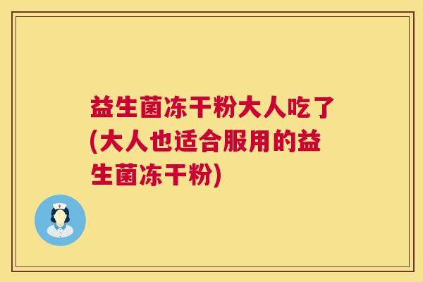 益生菌冻干粉大人吃了(大人也适合服用的益生菌冻干粉)
