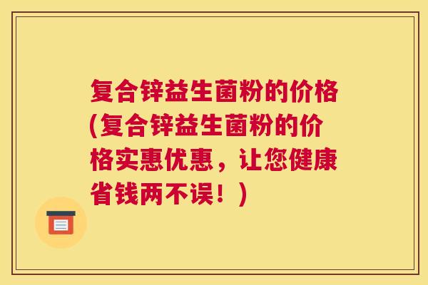 复合锌益生菌粉的价格(复合锌益生菌粉的价格实惠优惠，让您健康省钱两不误！)