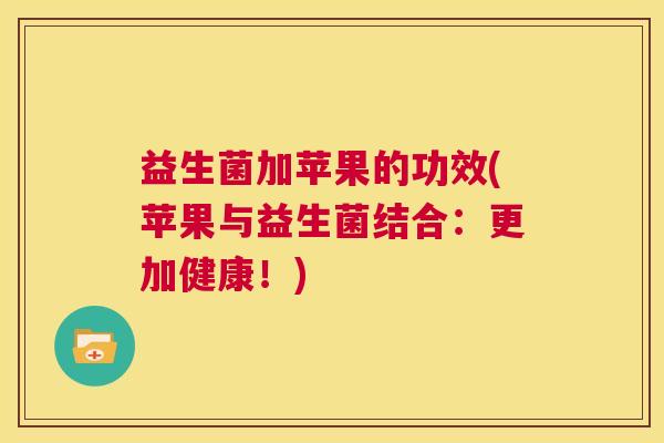 益生菌加苹果的功效(苹果与益生菌结合：更加健康！)
