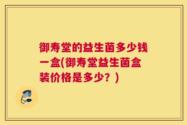 御寿堂的益生菌多少钱一盒(御寿堂益生菌盒装价格是多少？)