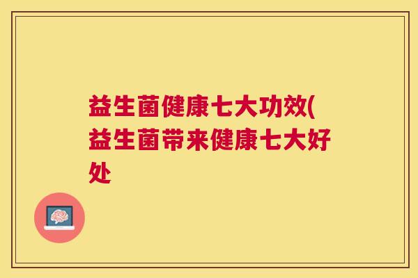益生菌健康七大功效(益生菌带来健康七大好处