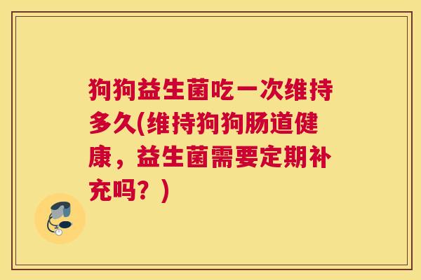 狗狗益生菌吃一次维持多久(维持狗狗肠道健康，益生菌需要定期补充吗？)