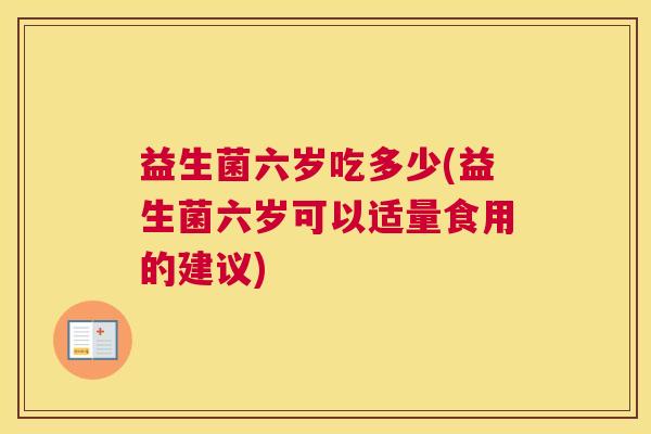 益生菌六岁吃多少(益生菌六岁可以适量食用的建议)