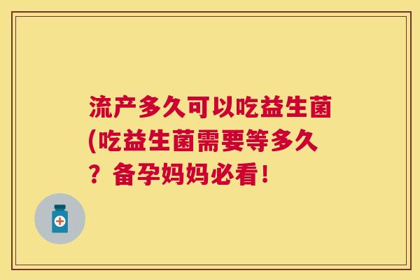流产多久可以吃益生菌(吃益生菌需要等多久？备孕妈妈必看！