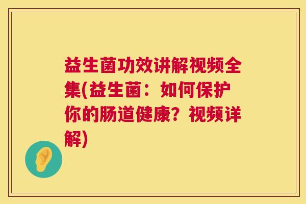 益生菌功效讲解视频全集(益生菌：如何保护你的肠道健康？视频详解)