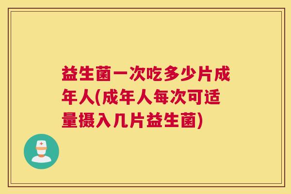 益生菌一次吃多少片成年人(成年人每次可适量摄入几片益生菌)
