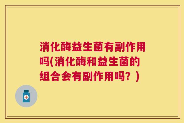 消化酶益生菌有副作用吗(消化酶和益生菌的组合会有副作用吗？)