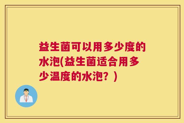 益生菌可以用多少度的水泡(益生菌适合用多少温度的水泡？)