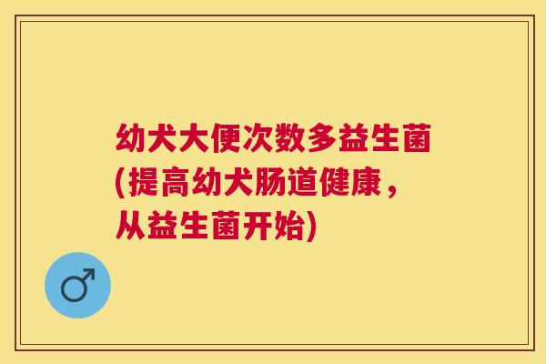 幼犬大便次数多益生菌(提高幼犬肠道健康，从益生菌开始)