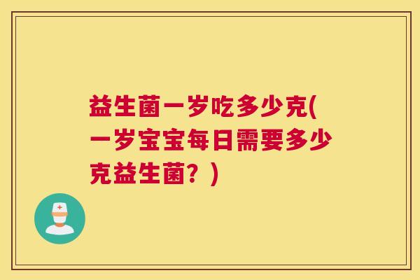 益生菌一岁吃多少克(一岁宝宝每日需要多少克益生菌？)