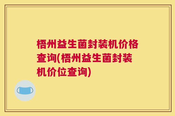 梧州益生菌封装机价格查询(梧州益生菌封装机价位查询)