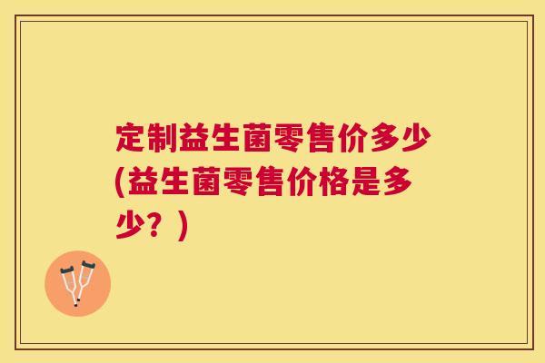定制益生菌零售价多少(益生菌零售价格是多少？)